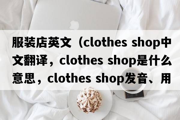 服裝店英文（clothes shop中文翻譯，clothes shop是什么意思，clothes shop發(fā)音、用法及例句）