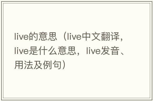 live的意思（live中文翻譯，live是什么意思，live發(fā)音、用法及例句）