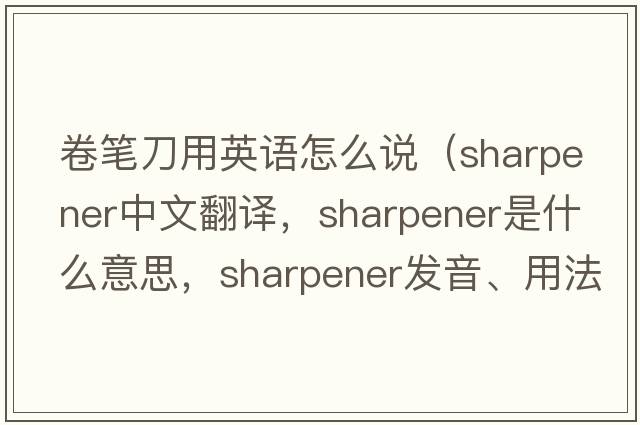 卷筆刀用英語(yǔ)怎么說(shuō)（sharpener中文翻譯，sharpener是什么意思，sharpener發(fā)音、用法及例句）