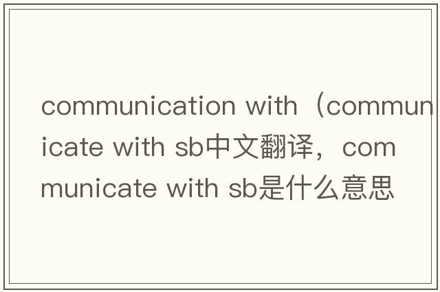 communication with（communicate with sb中文翻譯，communicate with sb是什么意思，communicate with sb發(fā)音、用法及例句）