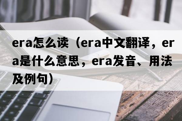 era怎么讀（era中文翻譯，era是什么意思，era發(fā)音、用法及例句）