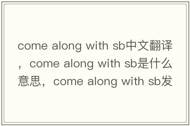 come along with sb中文翻譯，come along with sb是什么意思，come along with sb發(fā)音、用法及例句