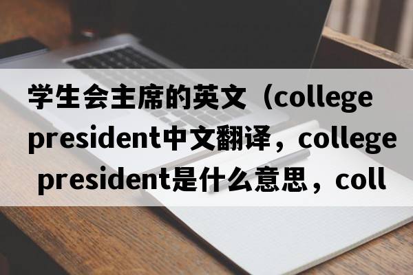 學(xué)生會(huì )主席的英文（college president中文翻譯，college president是什么意思，college president發(fā)音、用法及例句）