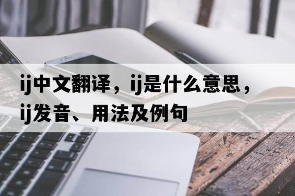 ij中文翻譯，ij是什么意思，ij發(fā)音、用法及例句
