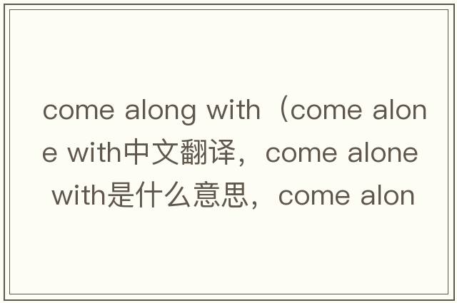 come along with（come alone with中文翻譯，come alone with是什么意思，come alone with發(fā)音、用法及例句）