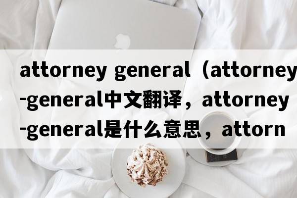 attorney general（attorney-general中文翻譯，attorney-general是什么意思，attorney-general發(fā)音、用法及例句）