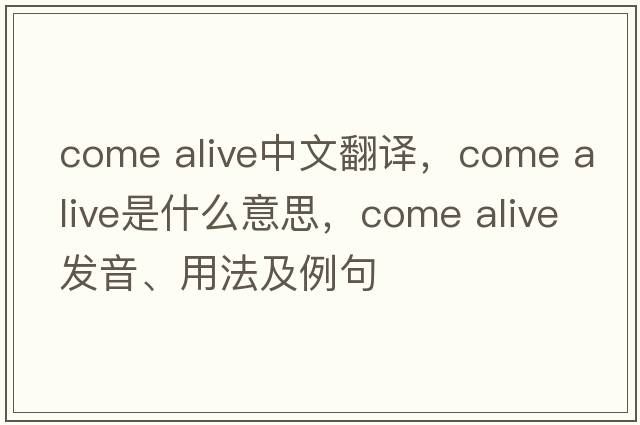 come alive中文翻譯，come alive是什么意思，come alive發(fā)音、用法及例句