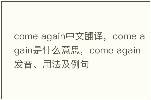 come again中文翻譯，come again是什么意思，come again發(fā)音、用法及例句