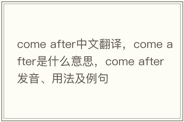 come after中文翻譯，come after是什么意思，come after發(fā)音、用法及例句