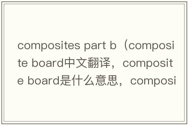 composites part b（composite board中文翻譯，composite board是什么意思，composite board發(fā)音、用法及例句）