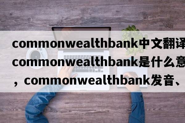 commonwealthbank中文翻譯，commonwealthbank是什么意思，commonwealthbank發(fā)音、用法及例句
