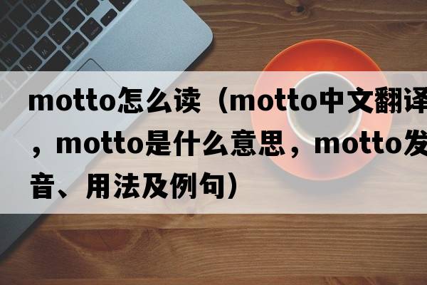motto怎么讀（motto中文翻譯，motto是什么意思，motto發(fā)音、用法及例句）