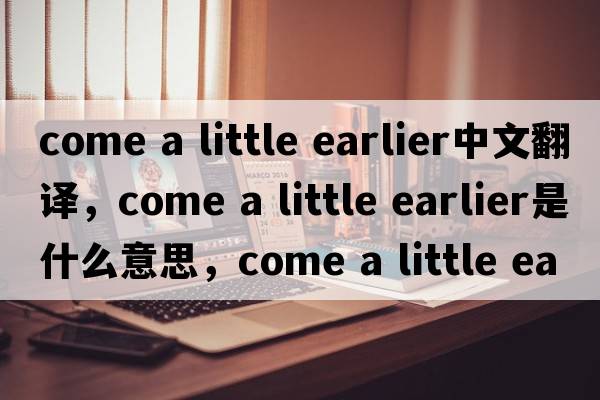 come a little earlier中文翻譯，come a little earlier是什么意思，come a little earlier發(fā)音、用法及例句