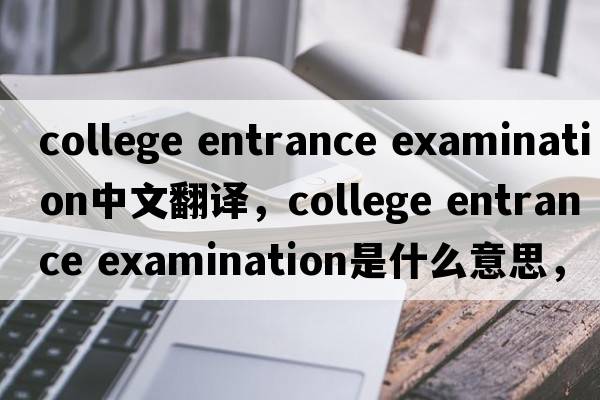 college entrance examination中文翻譯，college entrance examination是什么意思，college entrance examination發(fā)音、用法