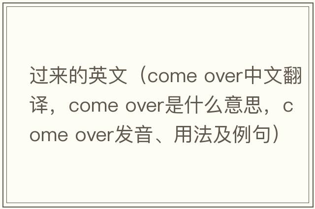 過(guò)來(lái)的英文（come over中文翻譯，come over是什么意思，come over發(fā)音、用法及例句）