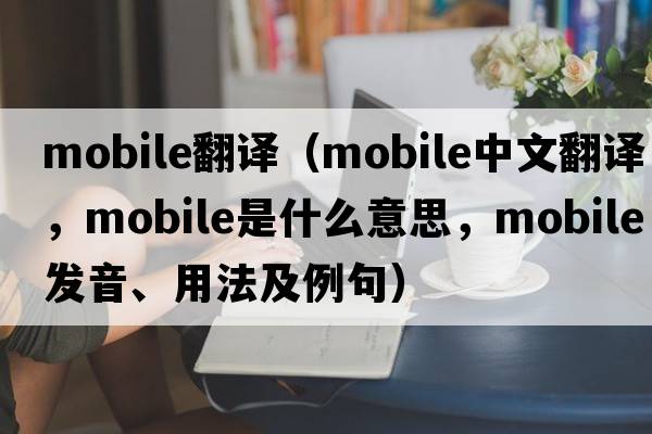 mobile翻譯（mobile中文翻譯，mobile是什么意思，mobile發(fā)音、用法及例句）