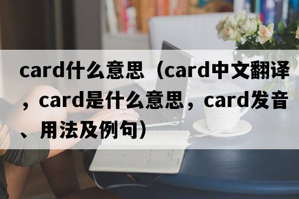 card什么意思（card中文翻譯，card是什么意思，card發(fā)音、用法及例句）