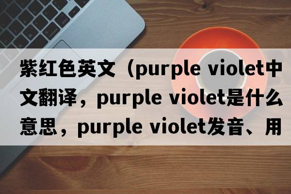 紫紅色英文（purple violet中文翻譯，purple violet是什么意思，purple violet發(fā)音、用法及例句）