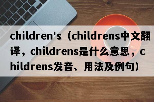 children's（childrens中文翻譯，childrens是什么意思，childrens發(fā)音、用法及例句）