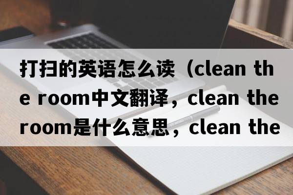 打掃的英語(yǔ)怎么讀（clean the room中文翻譯，clean the room是什么意思，clean the room發(fā)音、用法及例句）