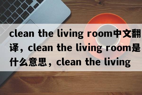 clean the living room中文翻譯，clean the living room是什么意思，clean the living room發(fā)音、用法及例句