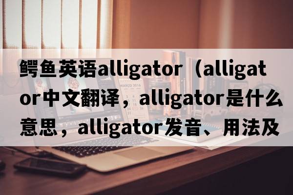 鱷魚(yú)英語(yǔ)alligator（alligator中文翻譯，alligator是什么意思，alligator發(fā)音、用法及例句）