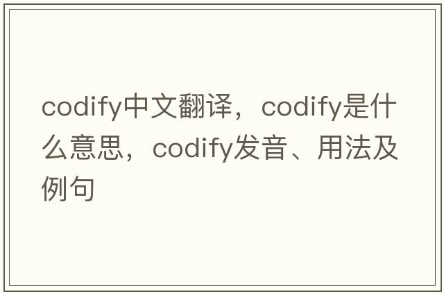 codify中文翻譯，codify是什么意思，codify發(fā)音、用法及例句