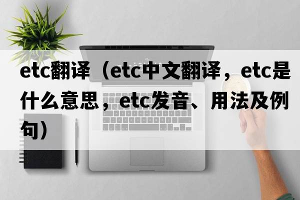 etc翻譯（etc中文翻譯，etc是什么意思，etc發(fā)音、用法及例句）