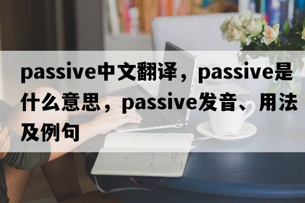 passive中文翻譯，passive是什么意思，passive發(fā)音、用法及例句