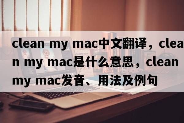 clean my mac中文翻譯，clean my mac是什么意思，clean my mac發(fā)音、用法及例句