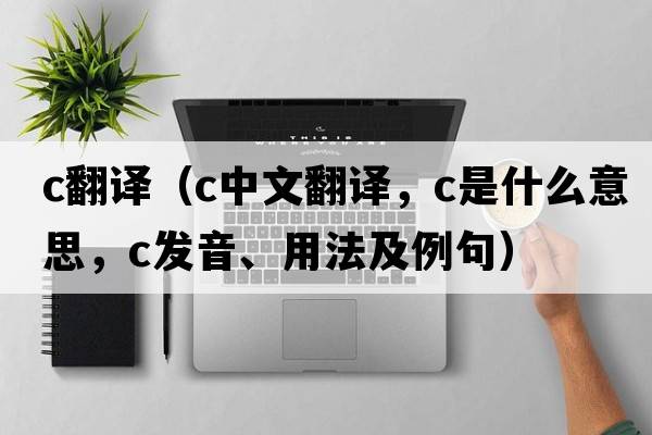 c翻譯（c中文翻譯，c是什么意思，c發(fā)音、用法及例句）