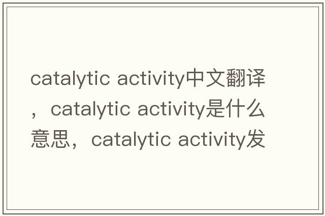 catalytic activity中文翻譯，catalytic activity是什么意思，catalytic activity發(fā)音、用法及例句