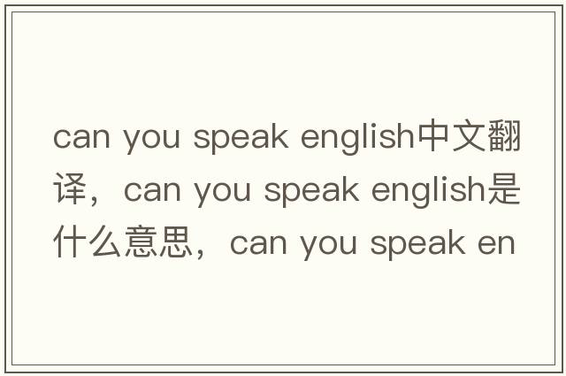 can you speak english中文翻譯，can you speak english是什么意思，can you speak english發(fā)音、用法及例句