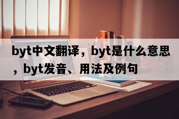 byt中文翻譯，byt是什么意思，byt發(fā)音、用法及例句