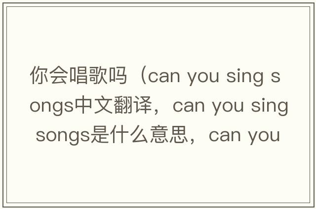 你會(huì )唱歌嗎（can you sing songs中文翻譯，can you sing songs是什么意思，can you sing songs發(fā)音、用法及例句）