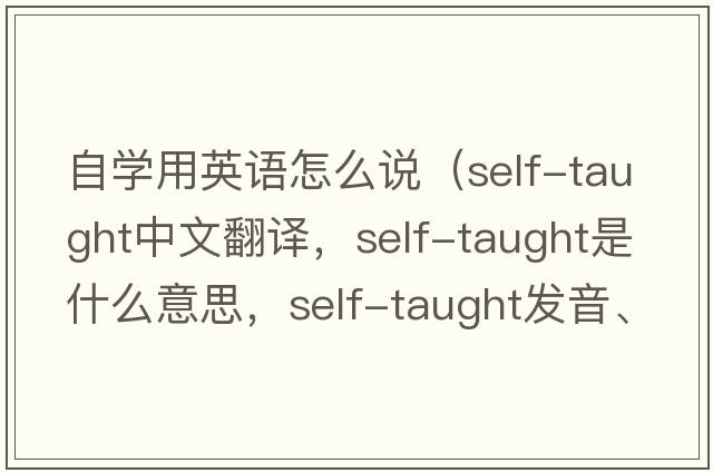 自學(xué)用英語(yǔ)怎么說(shuō)（self-taught中文翻譯，self-taught是什么意思，self-taught發(fā)音、用法及例句）
