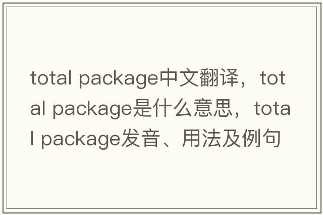 total package中文翻譯，total package是什么意思，total package發(fā)音、用法及例句