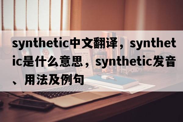 synthetic中文翻譯，synthetic是什么意思，synthetic發(fā)音、用法及例句