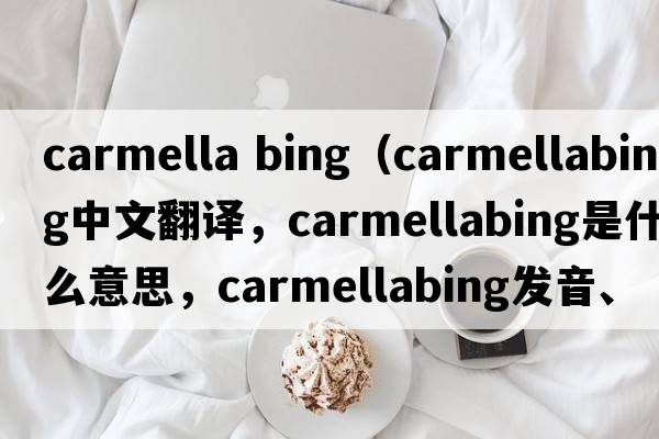 carmella bing（carmellabing中文翻譯，carmellabing是什么意思，carmellabing發(fā)音、用法及例句）