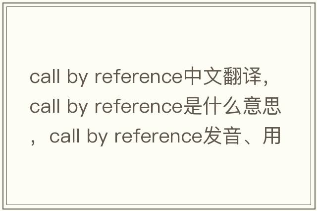 call by reference中文翻譯，call by reference是什么意思，call by reference發(fā)音、用法及例句