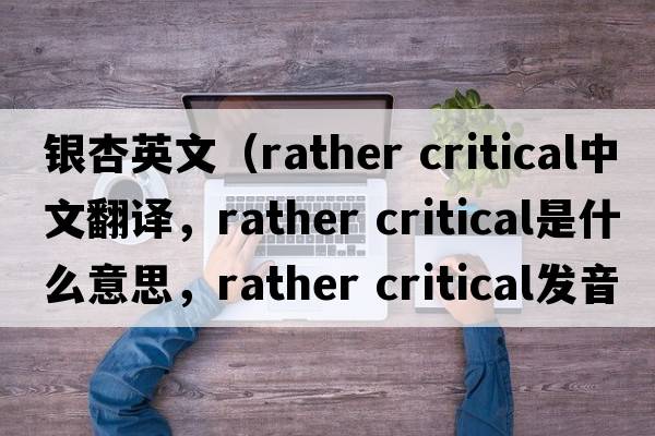 銀杏英文（rather critical中文翻譯，rather critical是什么意思，rather critical發(fā)音、用法及例句）