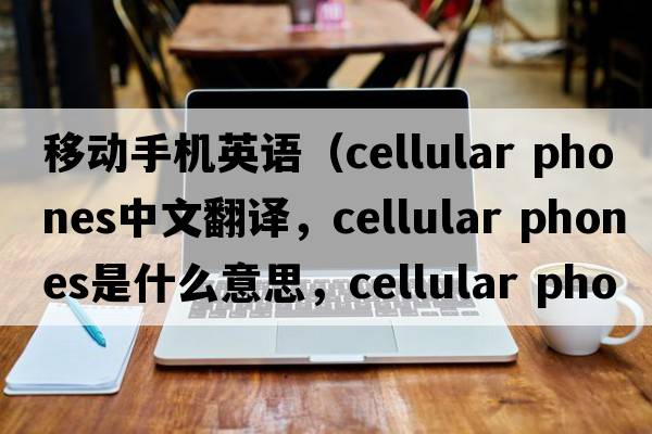 移動(dòng)手機英語(yǔ)（cellular phones中文翻譯，cellular phones是什么意思，cellular phones發(fā)音、用法及例句）