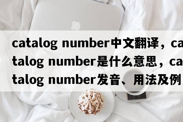 catalog number中文翻譯，catalog number是什么意思，catalog number發(fā)音、用法及例句