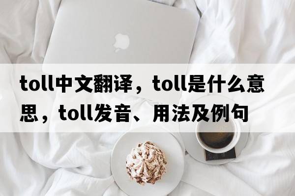 toll中文翻譯，toll是什么意思，toll發(fā)音、用法及例句