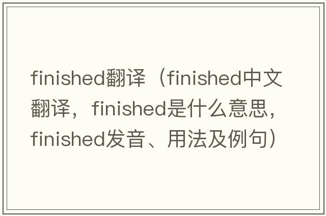 finished翻譯（finished中文翻譯，finished是什么意思，finished發(fā)音、用法及例句）