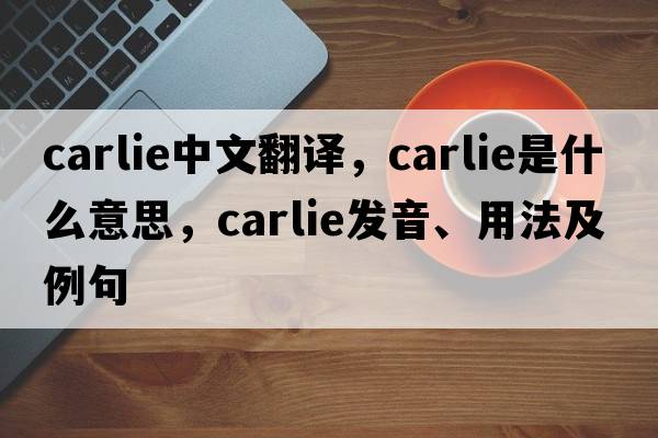 carlie中文翻譯，carlie是什么意思，carlie發(fā)音、用法及例句