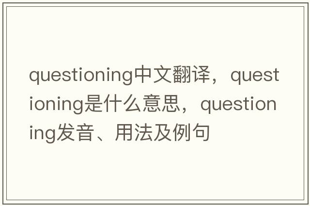 questioning中文翻譯，questioning是什么意思，questioning發(fā)音、用法及例句