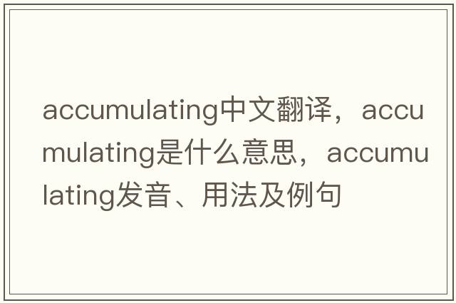 accumulating中文翻譯，accumulating是什么意思，accumulating發(fā)音、用法及例句
