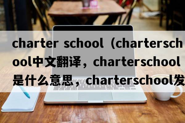 charter school（charterschool中文翻譯，charterschool是什么意思，charterschool發(fā)音、用法及例句）
