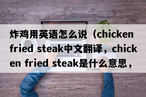 炸雞用英語(yǔ)怎么說(shuō)（chicken fried steak中文翻譯，chicken fried steak是什么意思，chicken fried steak發(fā)音、用法及例句）